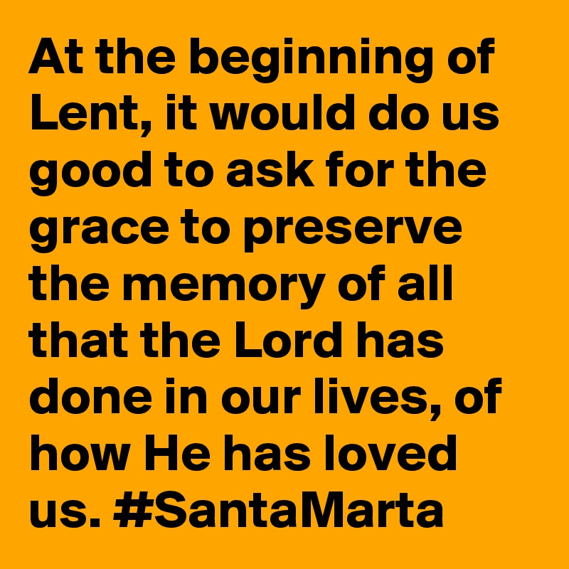 At the beginning of Lent, it would do us good to ask for the grace to preserve the memory of all that the Lord has done in our lives, of how He has loved us. #SantaMarta