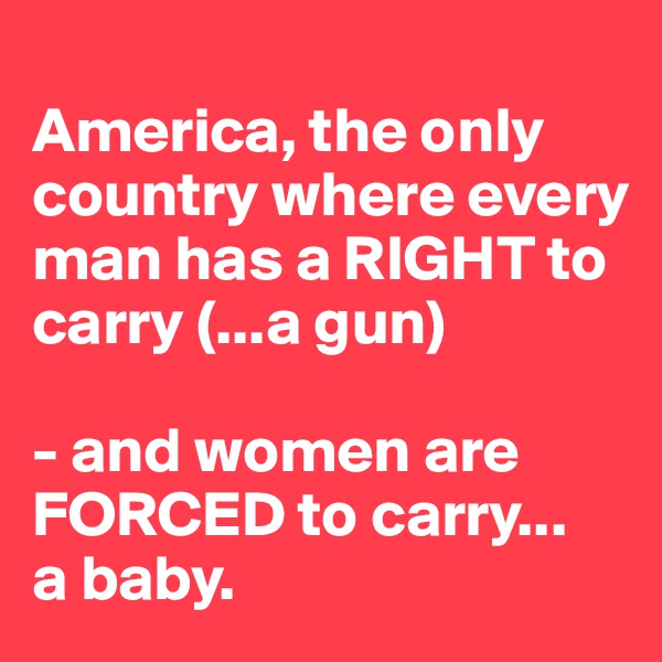 
America, the only country where every man has a RIGHT to carry (...a gun)

- and women are FORCED to carry...
a baby. 