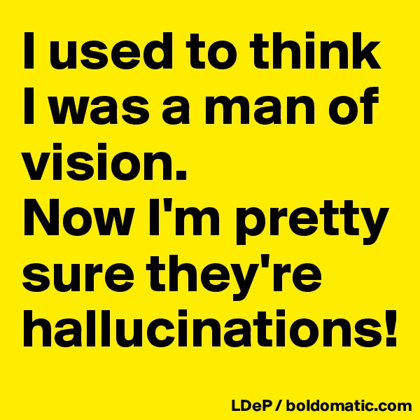 I used to think I was a man of vision. 
Now I'm pretty sure they're hallucinations!
