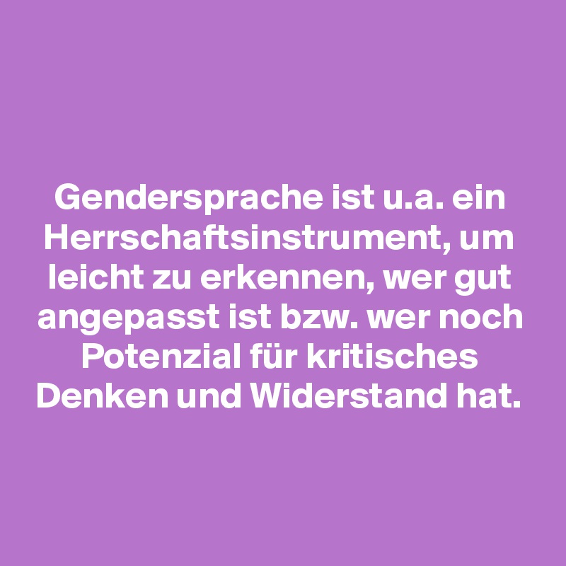 


Gendersprache ist u.a. ein Herrschaftsinstrument, um leicht zu erkennen, wer gut angepasst ist bzw. wer noch Potenzial für kritisches Denken und Widerstand hat.


