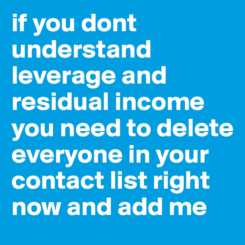 if you dont understand leverage and residual income you need to delete everyone in your contact list right now and add me