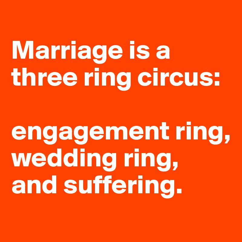 Marriage is a three ring circus: engagement ring, wedding ring, and ...