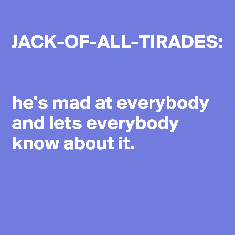 
JACK-OF-ALL-TIRADES:


he's mad at everybody and lets everybody know about it.