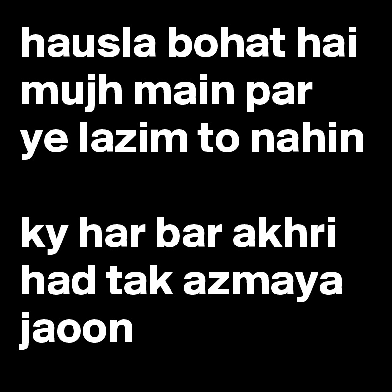 hausla bohat hai mujh main par ye lazim to nahin 

ky har bar akhri had tak azmaya jaoon 