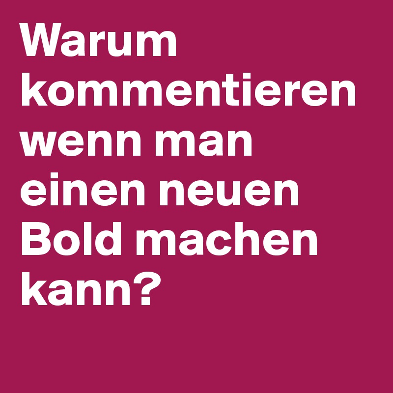 Warum kommentieren wenn man einen neuen Bold machen kann?
