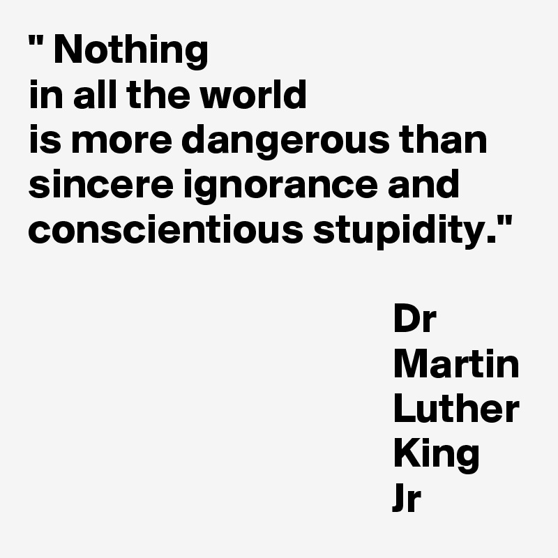 nothing-in-all-the-world-is-more-dangerous-than-sincere-ignorance-and