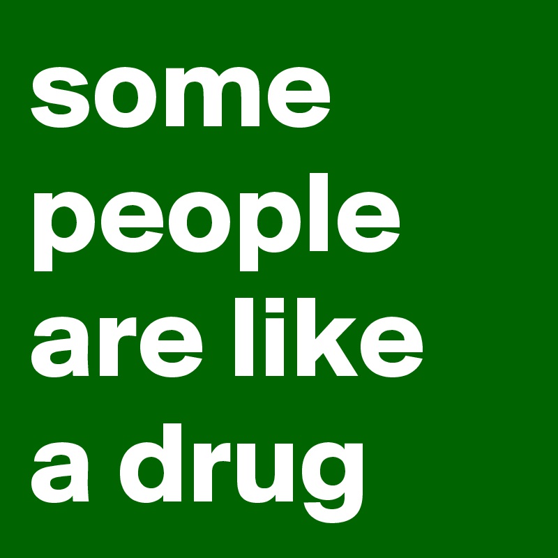 some people are like a drug