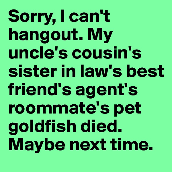 Sorry, I can't hangout. My uncle's cousin's sister in law's best friend's agent's roommate's pet goldfish died. Maybe next time.