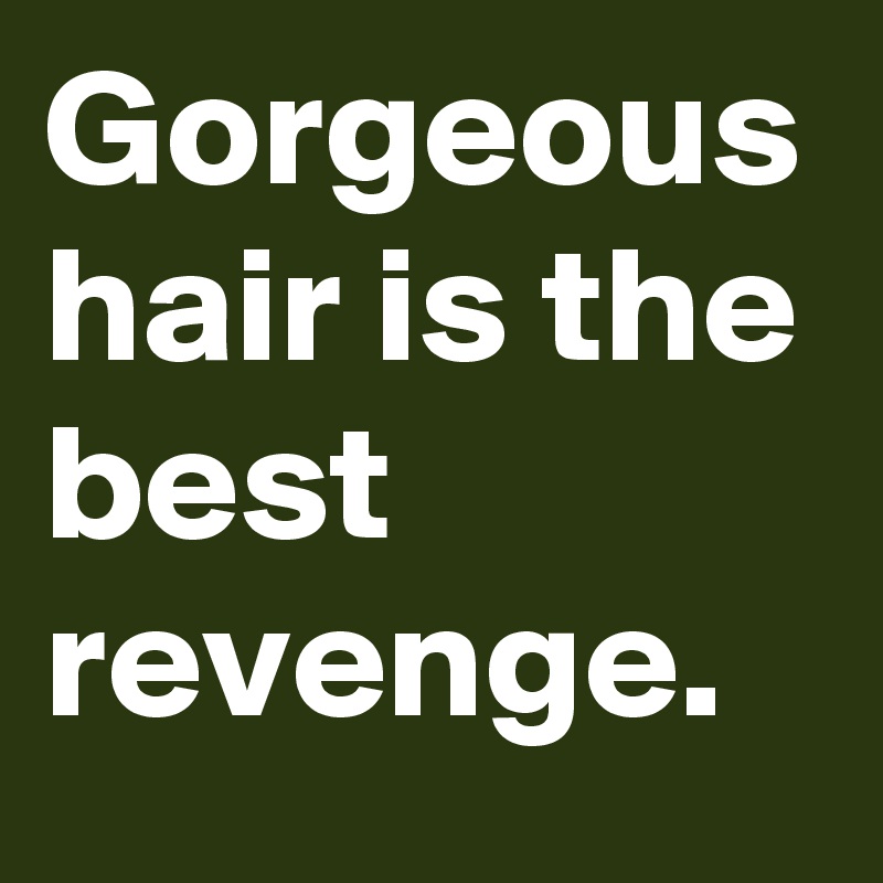 Gorgeous hair is the best revenge.