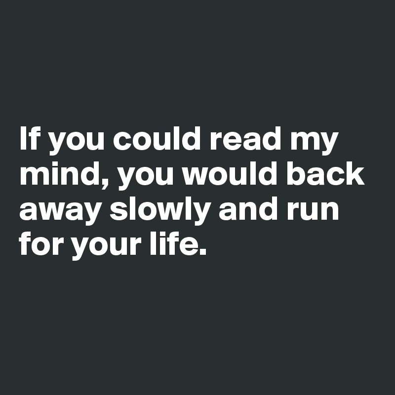 


If you could read my mind, you would back away slowly and run for your life.


