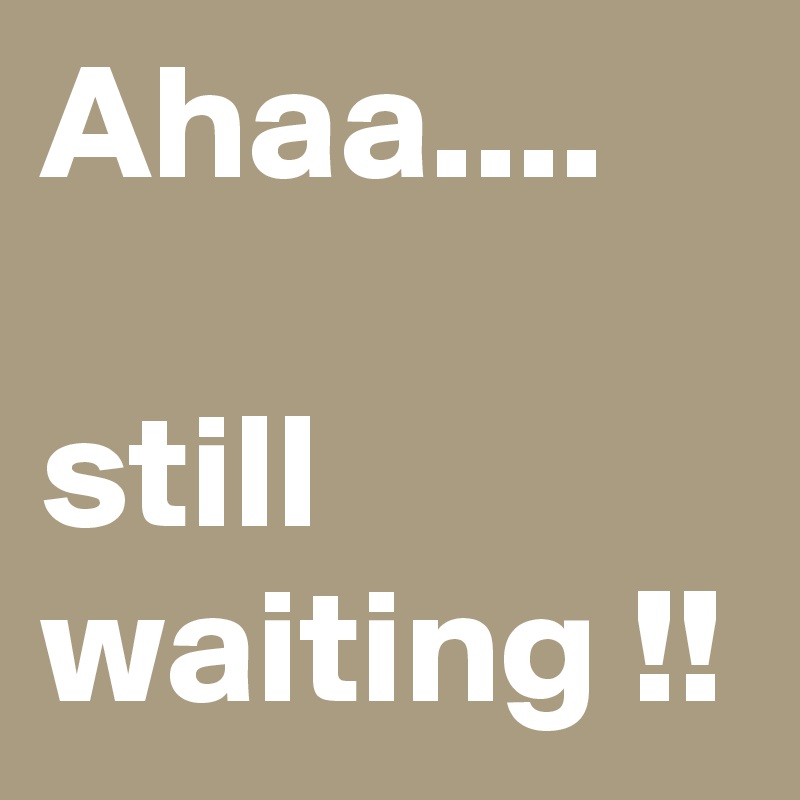 Ahaa....

still waiting !! 