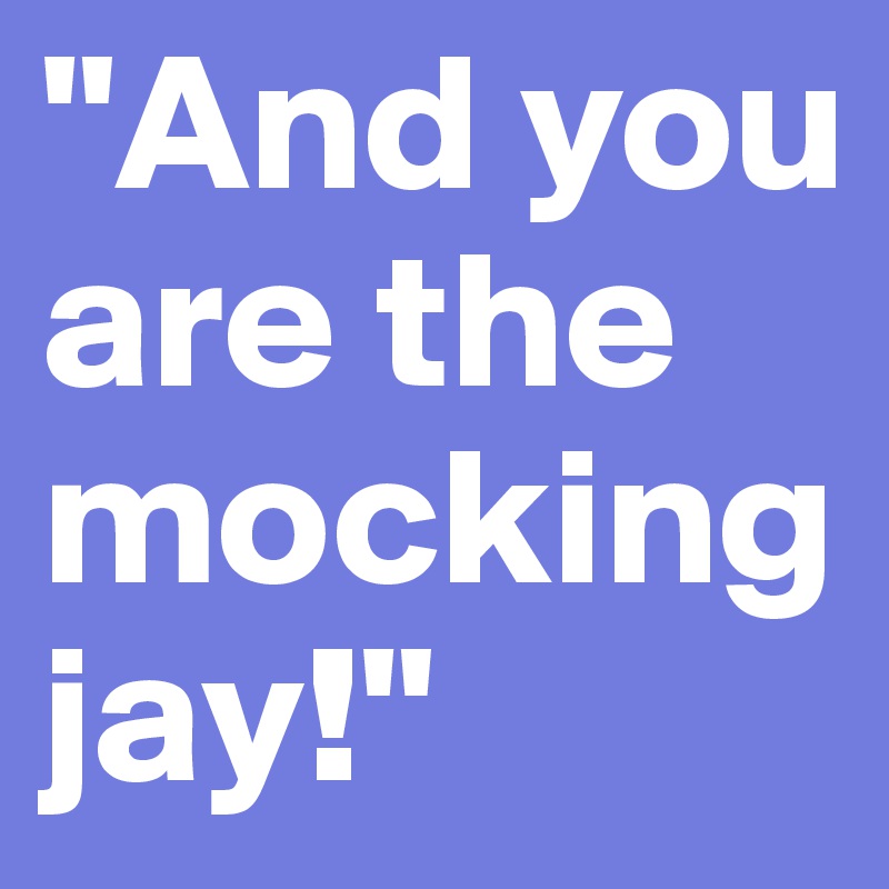 "And you are the 
mockingjay!"