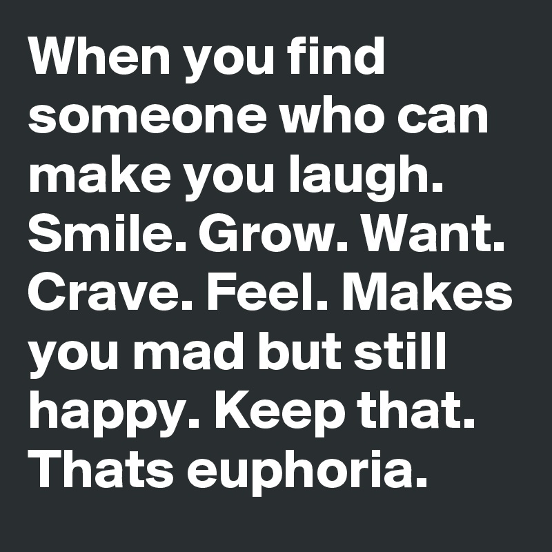 When you find someone who can make you laugh. Smile. Grow. Want. Crave. Feel. Makes you mad but still happy. Keep that. Thats euphoria.  