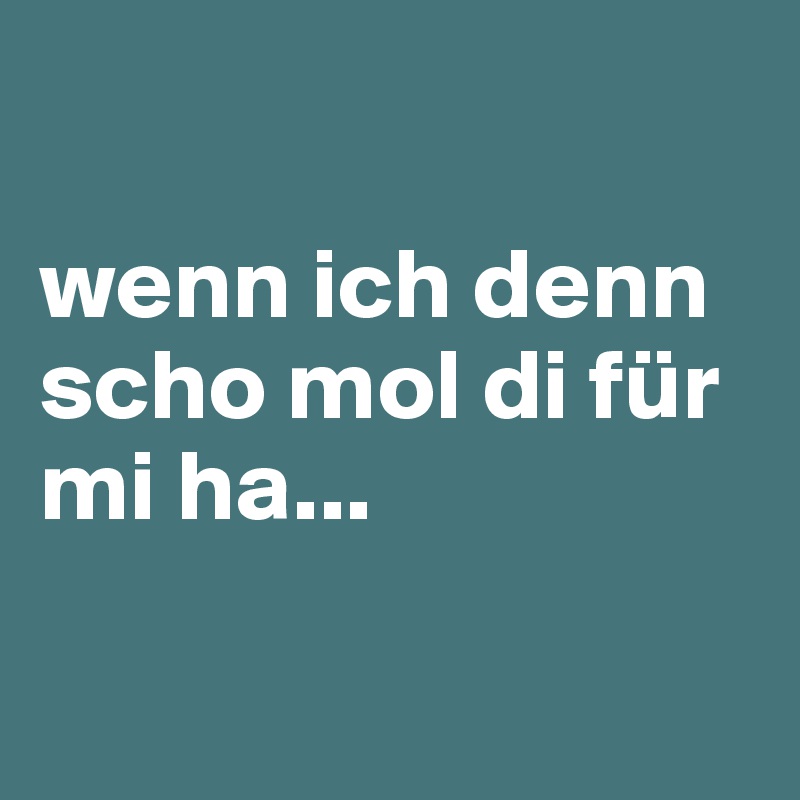 

wenn ich denn scho mol di für mi ha...


