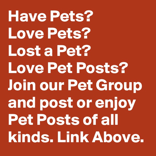 Have Pets?
Love Pets? 
Lost a Pet?
Love Pet Posts?
Join our Pet Group and post or enjoy Pet Posts of all kinds. Link Above.