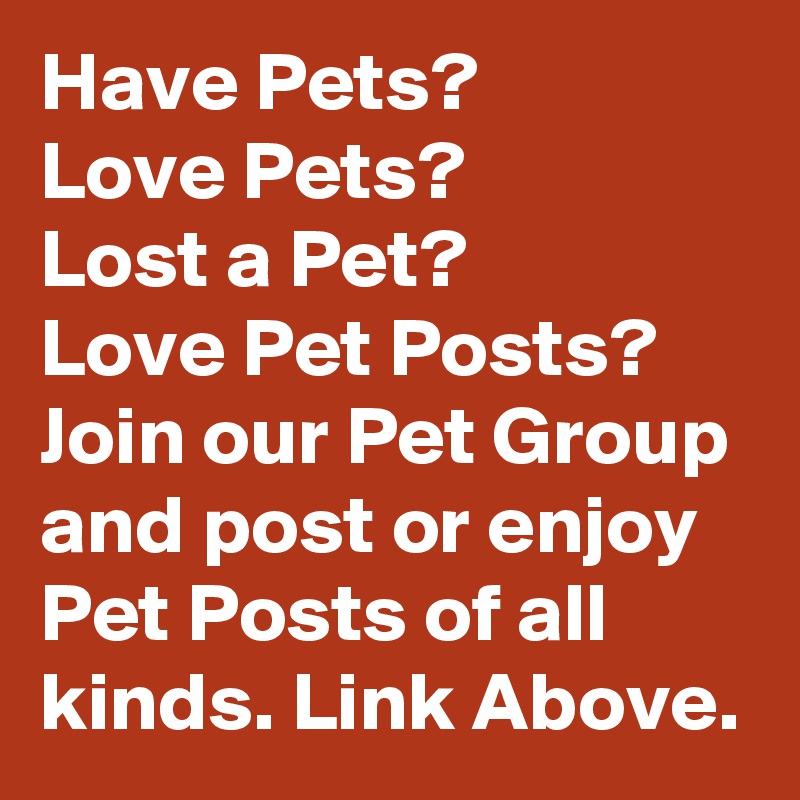 Have Pets?
Love Pets? 
Lost a Pet?
Love Pet Posts?
Join our Pet Group and post or enjoy Pet Posts of all kinds. Link Above.