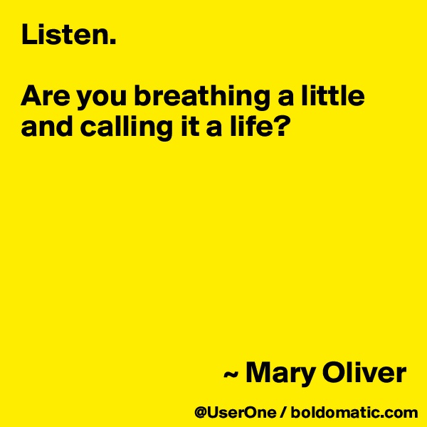 Listen.

Are you breathing a little and calling it a life?







                                 ~ Mary Oliver