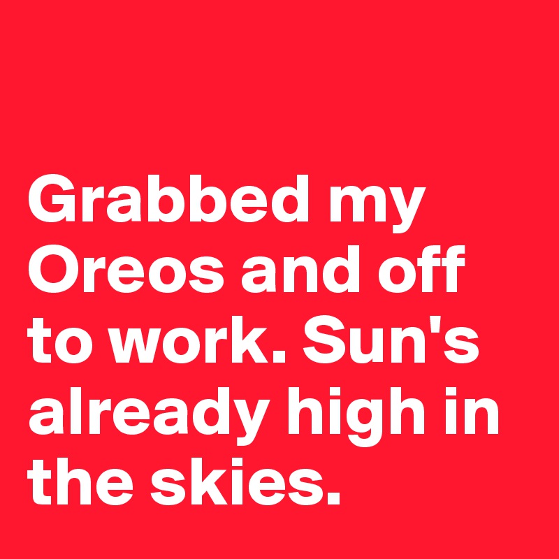 

Grabbed my Oreos and off to work. Sun's already high in the skies. 