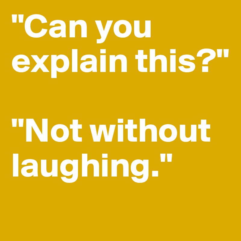 "Can you explain this?"

"Not without laughing."

