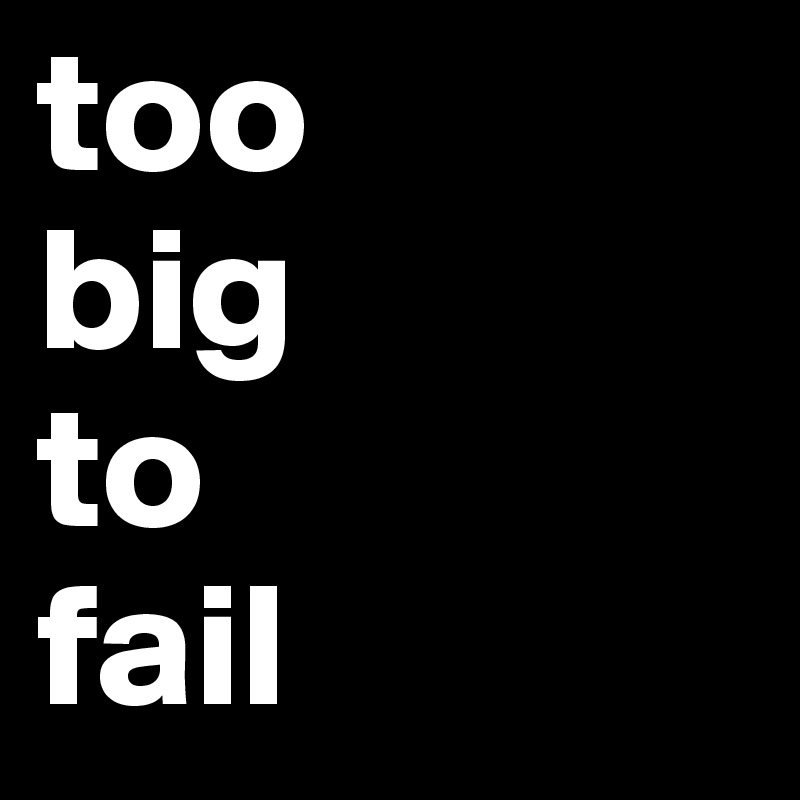 too  
big 
to
fail