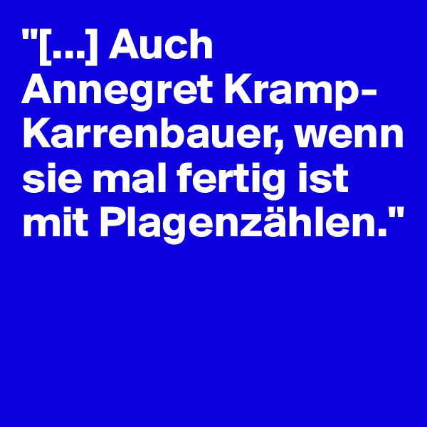 "[...] Auch Annegret Kramp-Karrenbauer, wenn sie mal fertig ist mit Plagenzählen."


