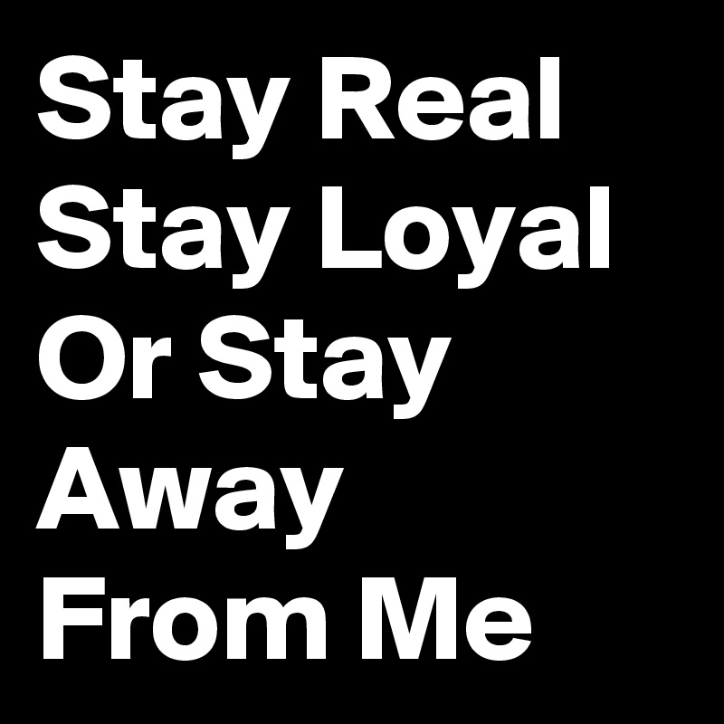 Stay Real Stay Loyal Or Stay Away  From Me     