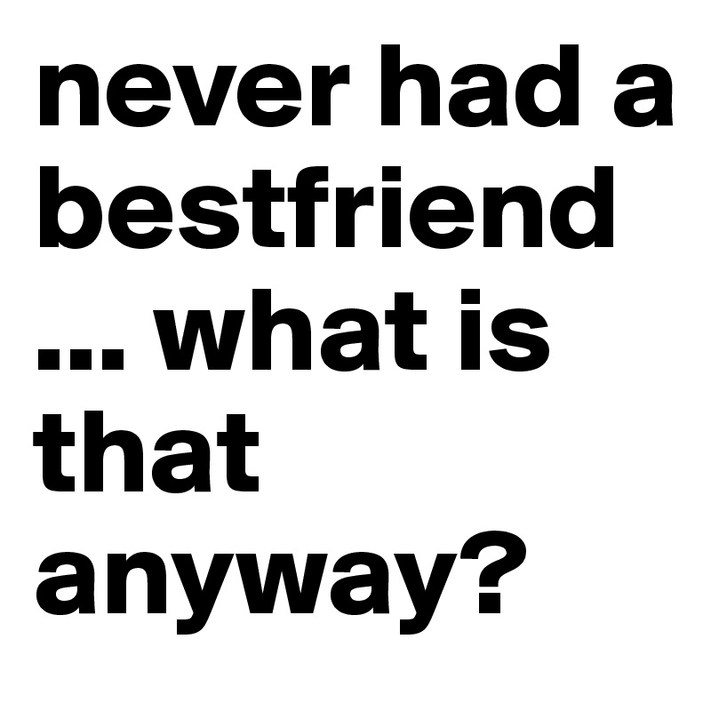 never had a bestfriend
... what is that anyway?