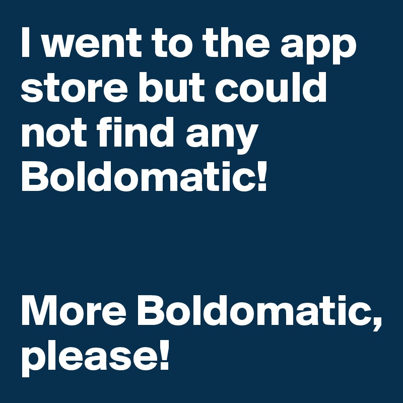 I went to the app store but could not find any Boldomatic!


More Boldomatic, please!