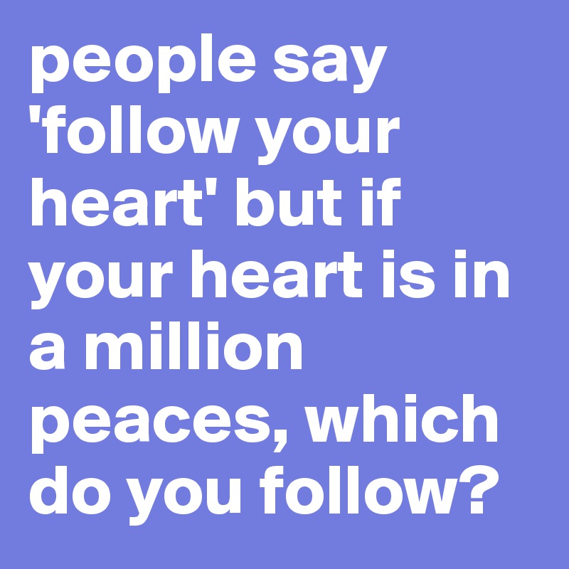 people say 'follow your heart' but if your heart is in a million peaces, which do you follow?