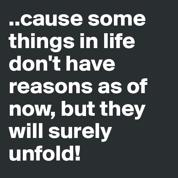 ..cause some things in life don't have reasons as of now, but they will surely unfold!