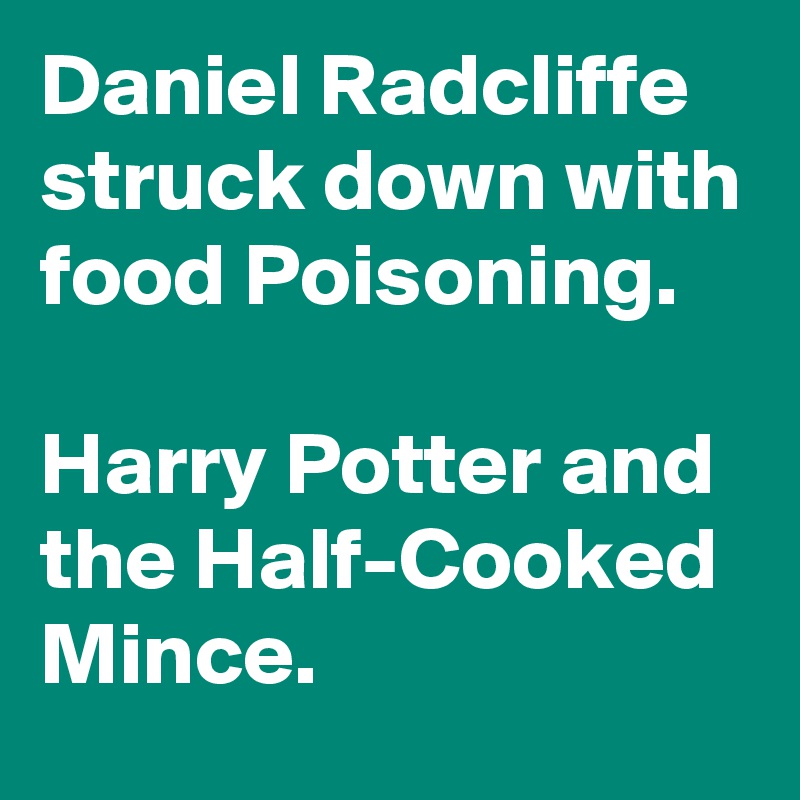 Daniel Radcliffe struck down with food Poisoning.

Harry Potter and the Half-Cooked Mince.