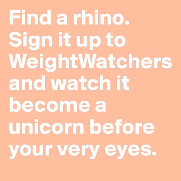 Find a rhino. Sign it up to WeightWatchers                      and watch it become a unicorn before your very eyes.