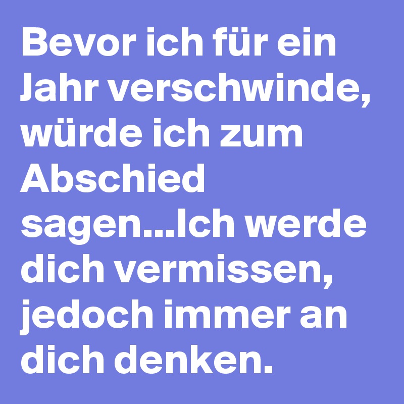 Bevor ich für ein Jahr verschwinde, würde ich zum Abschied sagen...Ich werde dich vermissen, jedoch immer an dich denken.
