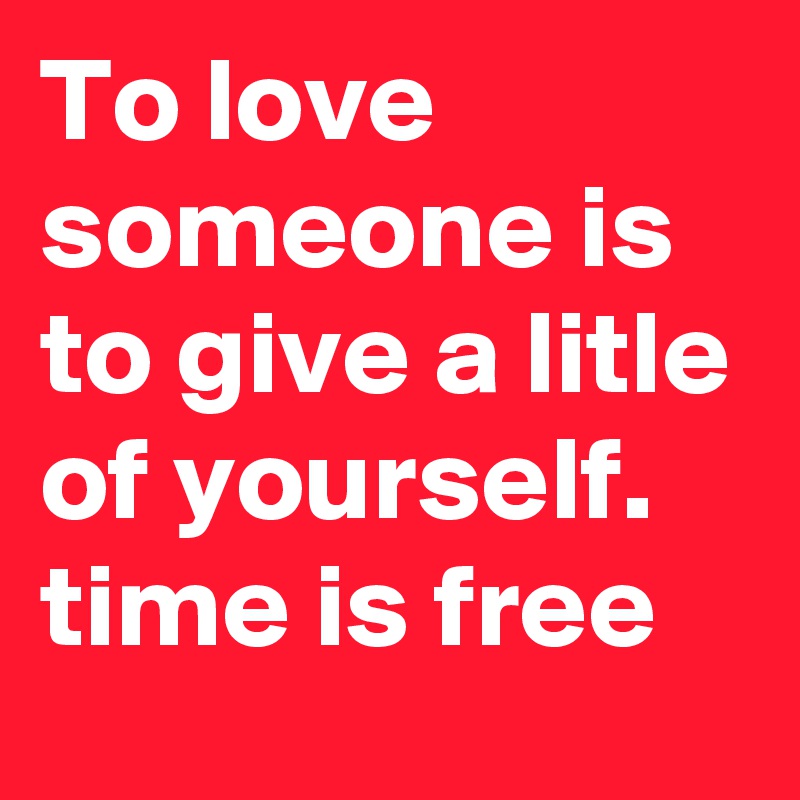 To love someone is to give a litle of yourself. time is free 