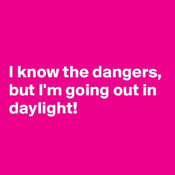 


I know the dangers, but I'm going out in daylight!

