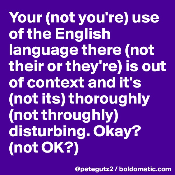 Your (not you're) use of the English language there (not their or they're) is out of context and it's (not its) thoroughly (not throughly) disturbing. Okay? (not OK?)