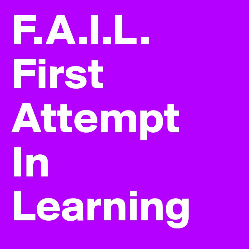 F.A.I.L.
First
Attempt
In
Learning
