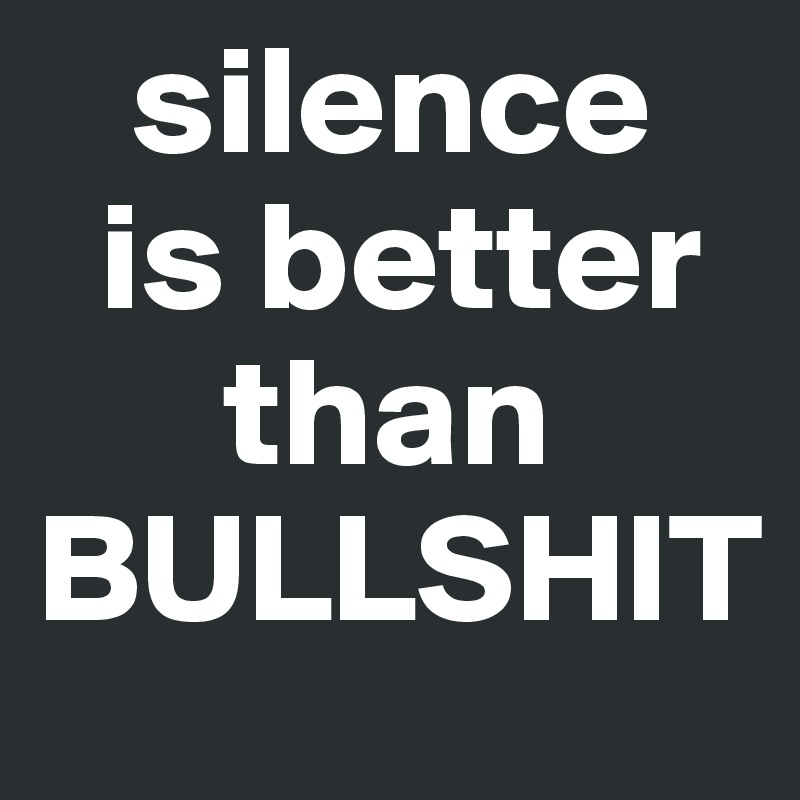    silence 
  is better
      than
BULLSHIT