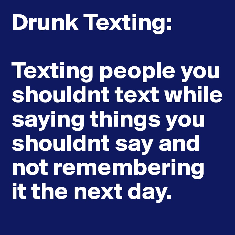 Drunk Texting:

Texting people you shouldnt text while saying things you shouldnt say and not remembering it the next day. 