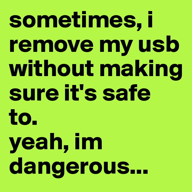 sometimes, i remove my usb without making sure it's safe to. 
yeah, im dangerous...