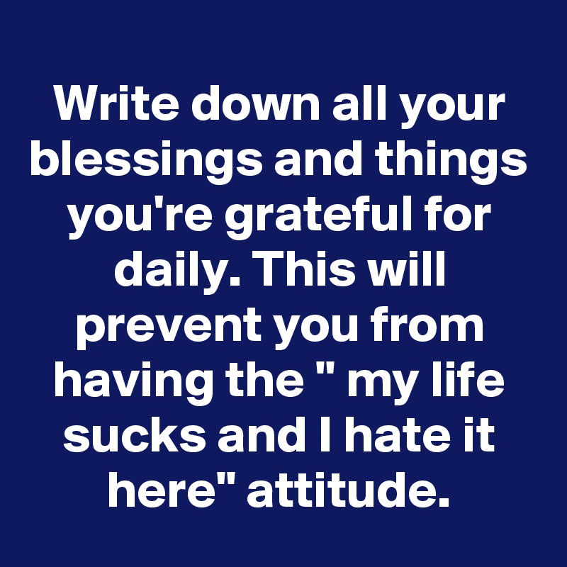 Write down all your blessings and things you're grateful for daily. This will prevent you from having the " my life sucks and I hate it here" attitude.