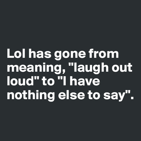 


Lol has gone from meaning, "laugh out loud" to "I have nothing else to say".

