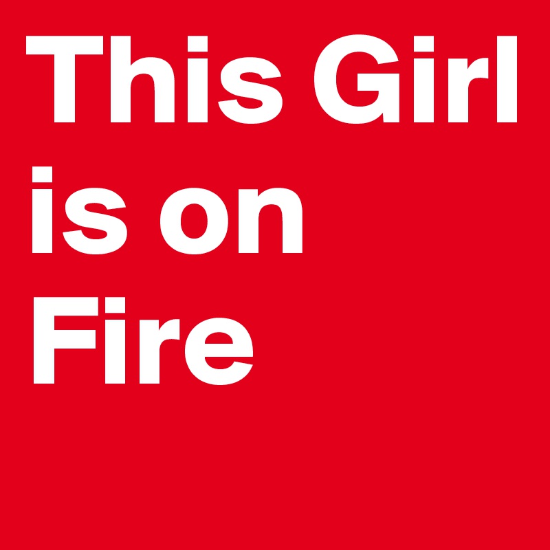 This Girl
is on 
Fire