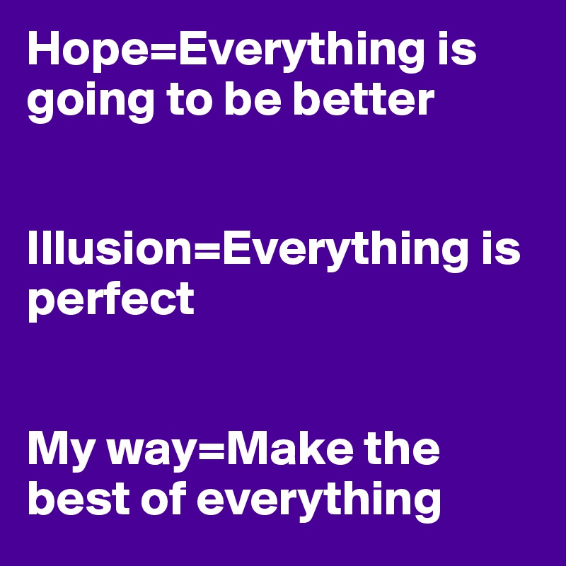 Hope=Everything is going to be better


Illusion=Everything is perfect


My way=Make the best of everything