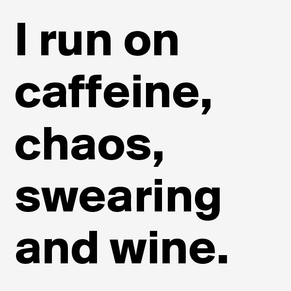 I run on caffeine, chaos, swearing and wine. 