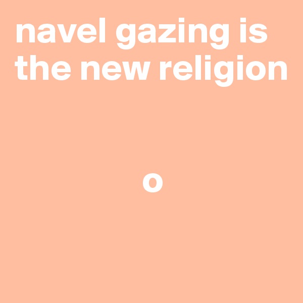 navel gazing is the new religion

                
                 o

