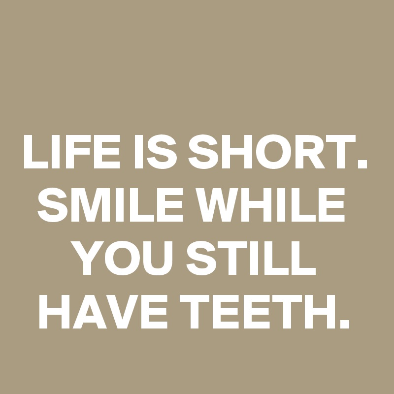 

LIFE IS SHORT. SMILE WHILE YOU STILL HAVE TEETH.