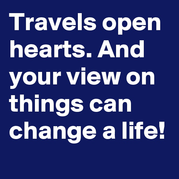 Travels open hearts. And your view on things can change a life! 