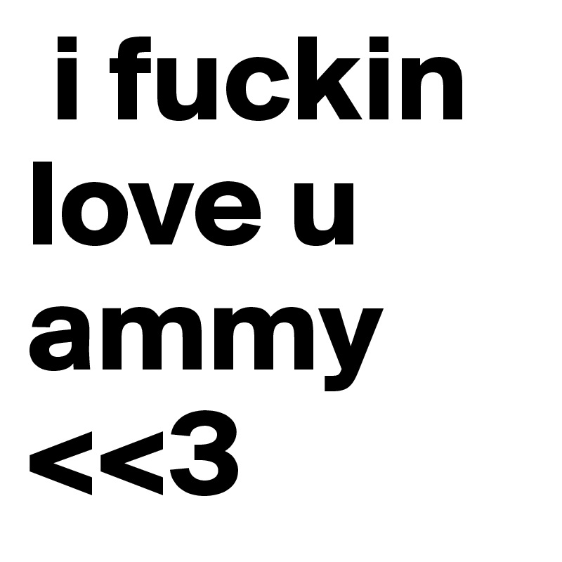  i fuckin love u ammy <<3