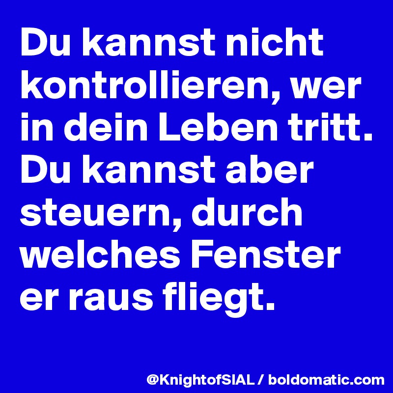 Du kannst nicht kontrollieren, wer in dein Leben tritt. Du kannst aber steuern, durch welches Fenster er raus fliegt.
